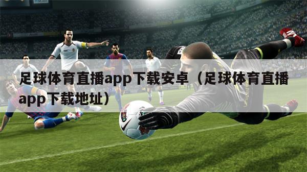 足球体育直播app下载安卓（足球体育直播app下载地址）